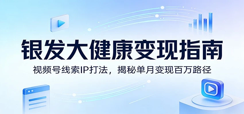 银发大健康变现指南：视频号线索IP实战，高效收入路径拆解-创客之家