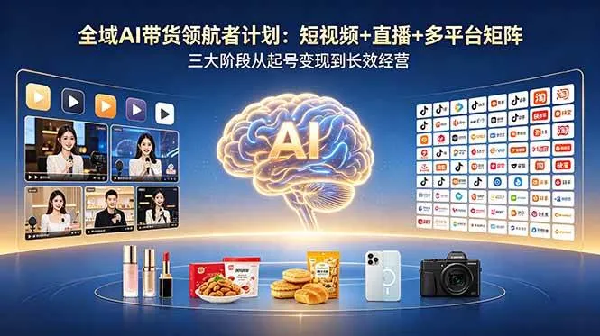 【精】全域AI带货领航者计划:短视频+直播+多平台矩阵,三大阶段从起号变现到长效经营-创客之家