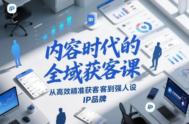 【精】内容时代的全域获客课，从高效精准获客到强人设IP品牌-创客之家