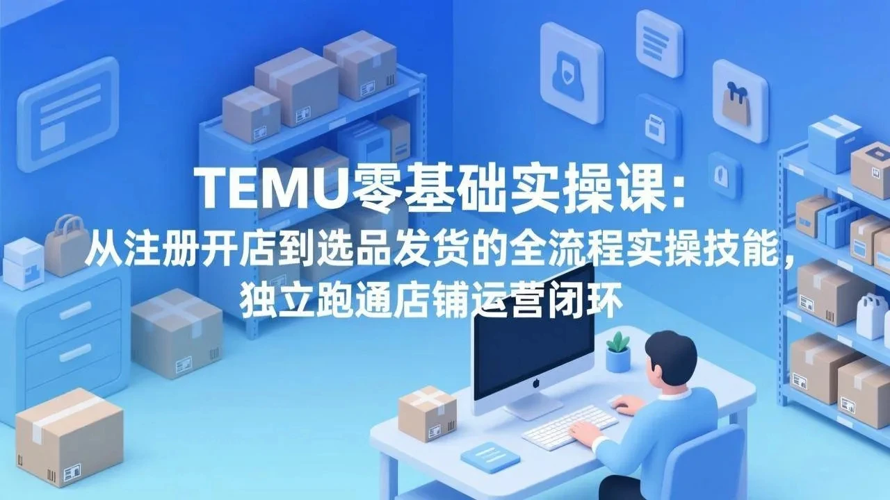 【精】TEMU零基础实操课：从注册开店到选品发货的全流程实操技能，独立跑通店铺运营闭环-创客之家