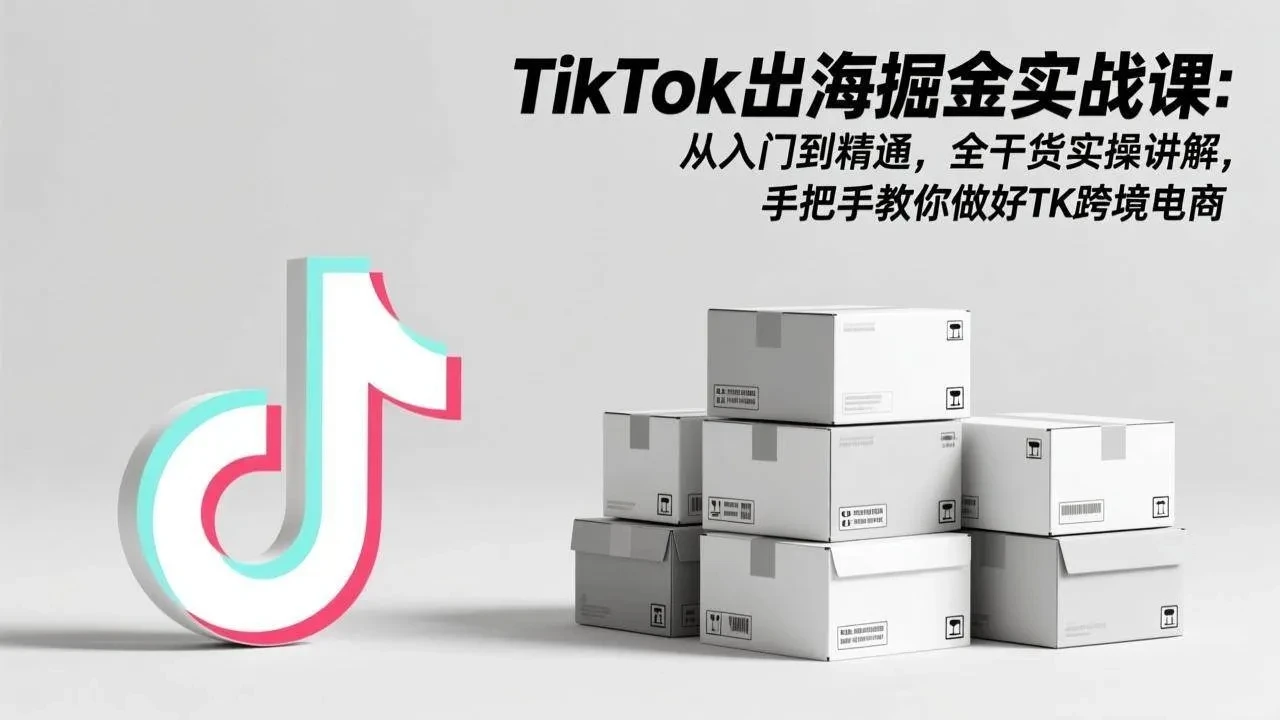 【精】TikTok出海掘金实战课:从入门到精通,全干货实操讲解,手把手教你做好TK跨境电商-创客之家