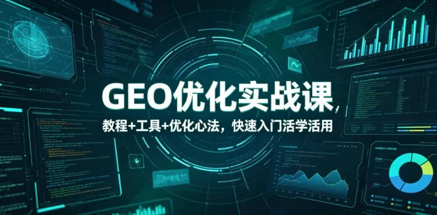 【精】GEO优化实战课,教程+工具+优化心法,快速入门活学活用-创客之家