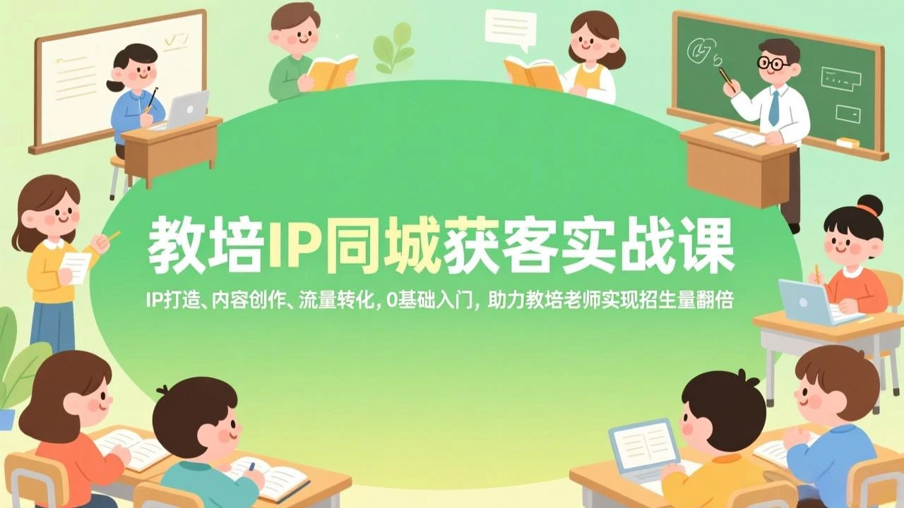 【精】教培IP同城获客实战课，IP打造、内容创作、流量转化，0基础入门，助力教培老师实现招生量翻倍-创客之家