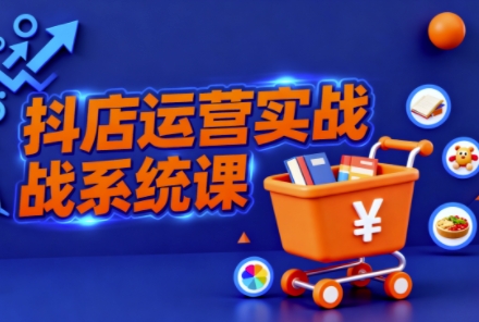 抖音小店全流程实操课,助创业者商家系统掌握抖店运营精髓-创客之家