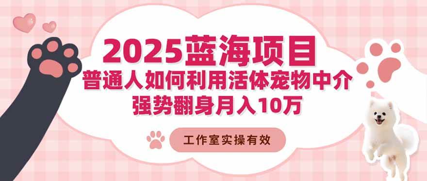 （16489期）2025蓝海项目：普通人如何利用活体宠物中介，强势翻身月入10万-创客之家