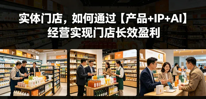 【精】实体门店,如何通过【产品+IP+AI】经营实现门店长效盈利-创客之家