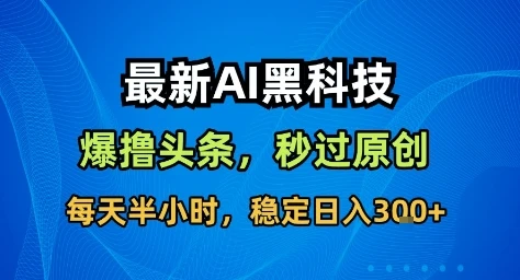 最新AI黑科技撸头条收益软件,无需指令,原创度直接拉满,每日稳定收益3张【揭秘】-创客之家