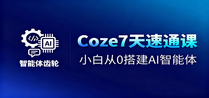 Coze7天速通课,小白从0搭建AI智能体+短视频工作流-创客之家