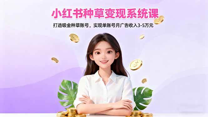 （16468期）小红书种草变现系统课：打造吸金种草账号，实现单账号月广告收入3-5万元-创客之家