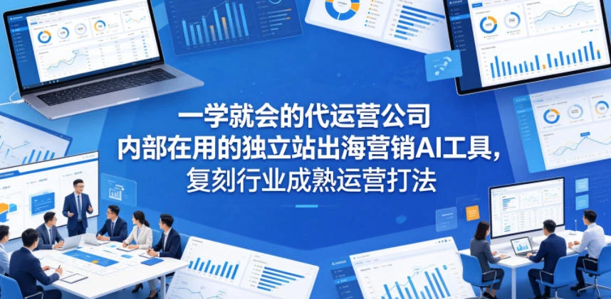 【精】一学就会的代运营公司内部在用的独立站出海营销AI工具,复刻行业成熟运营打法-创客之家