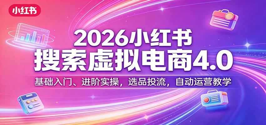 【精】更绪2026小红书搜索虚拟电商4.0：基础入门、进阶实操，选品投流，自动运营教学（完整版）-创客之家