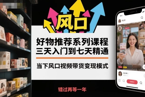 【精】好物推荐系列课程,三天入门到七天精通,当下风口视频带货变现模式-创客之家