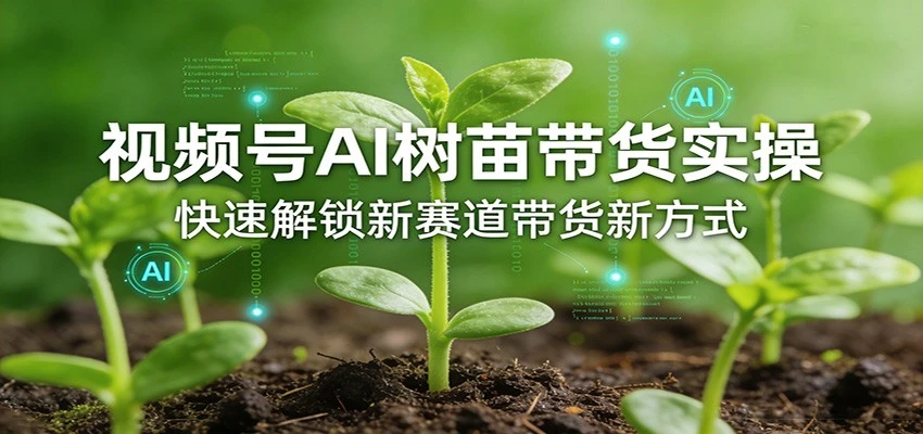 【精】视频号AI树苗带货实操，快速解锁新赛道带货新方式（26年4月更新）-创客之家