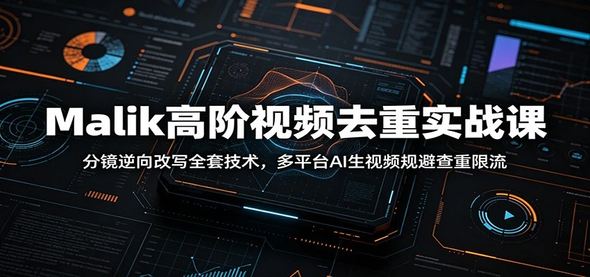 Malik高阶视频去重实战课：分镜逆向改写全套技术，多平台AI生视频规避查重限流-创客之家