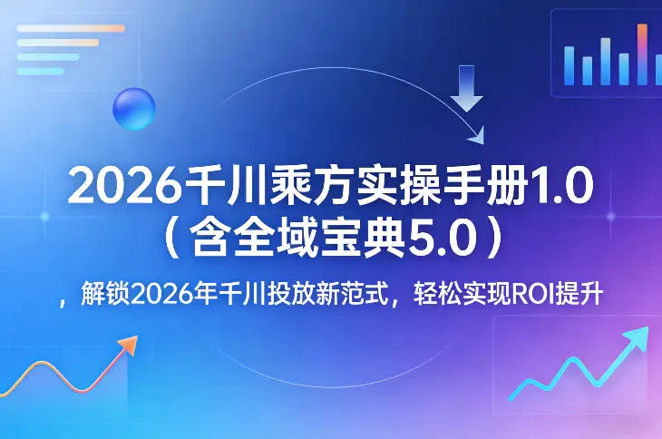 2026千川乘方实操手册1.0（含全域宝典5.0） 解锁2026年千川投放新范式 轻松实现ROI提升-创客之家