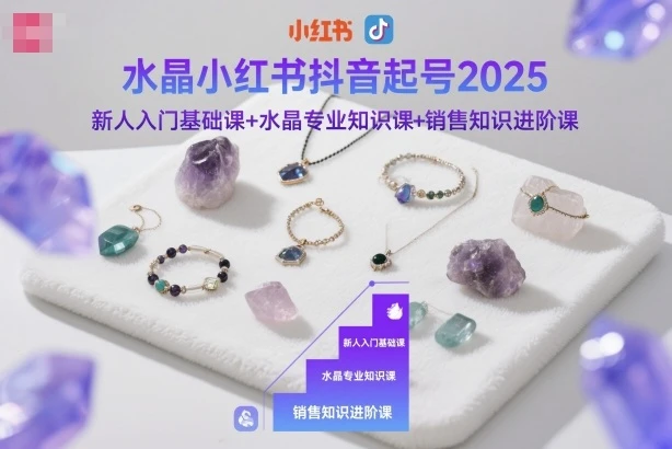 【精】水晶小红书抖音起号2025,新人入门基础课+水晶专业知识课+销售知识进阶课-创客之家