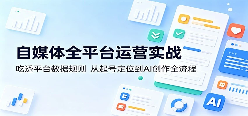 【精】自媒体全平台运营实战:吃透平台数据规则,从起号定位到AI创作全流程-创客之家