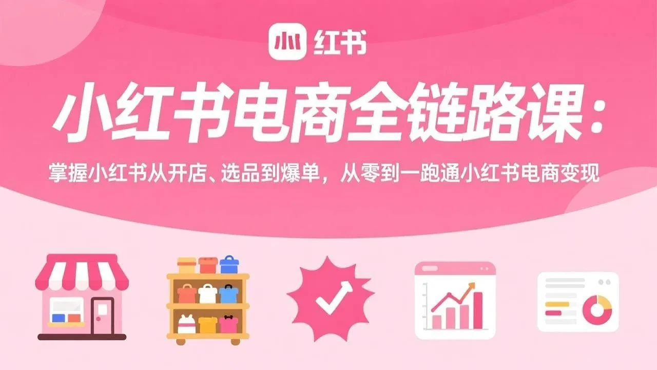 【精】小红书电商全链路课：掌握小红书从开店、选品到爆单，从零到一跑通小红书电商变现-创客之家
