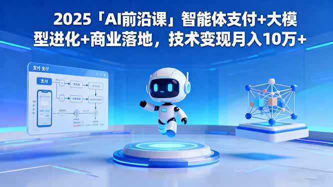 （16459期）2025「AI前沿课」智能体支付+大模型进化+商业落地，技术变现月入10万+-创客之家