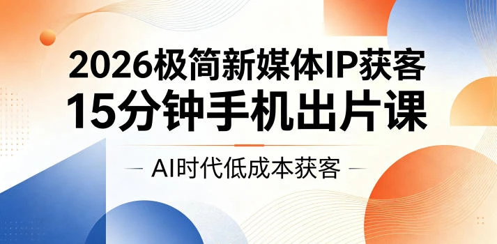 【精】2026极简新媒体IP获客,15分钟手机出片课,AI时代低成本获客-创客之家
