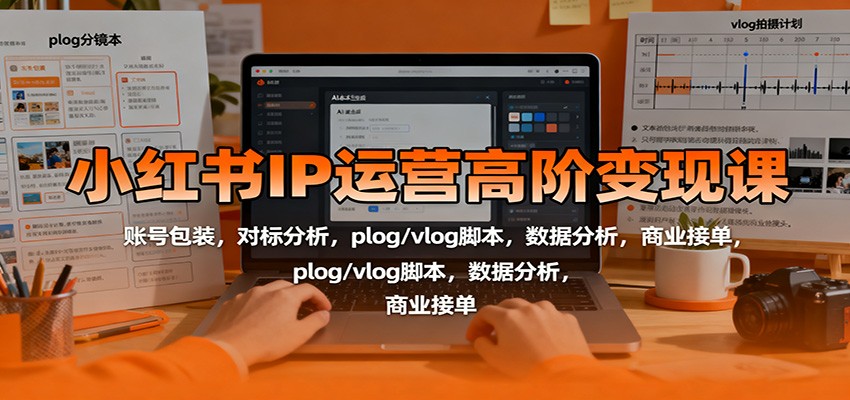 小红书IP运营高阶变现课:账号包装,对标分析,plog/vlog脚本,数据分析,商业接单-创客之家