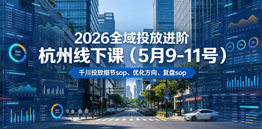 【精】2026全域投放进阶杭州线下课(5月9-11号),包括千川投放细节sop、优化方向、复盘sop(20小时录音+字幕)-创客之家
