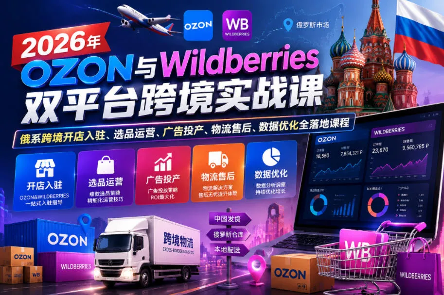 【精】2026年OZON与Wildberries双平台跨境实战课，俄系跨境开店入驻、选品运营、广告投产、物流售后、数据优化全落地课程-创客之家