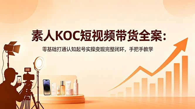 【精】素人KOC短视频带货全案:零基础打通认知起号实操变现完整闭环,手把手教学-创客之家