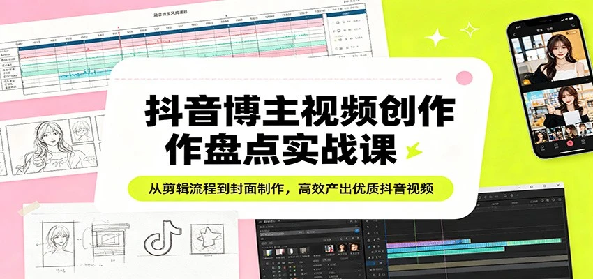 抖音博主视频创作盘点实战课：从剪辑流程到封面制作，高效产出优质抖音视频-创客之家