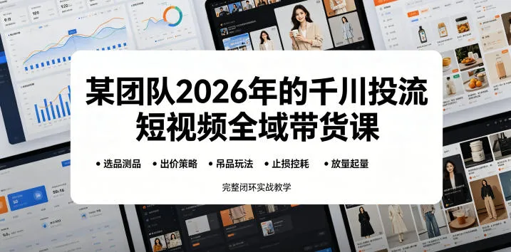 【精】某团队2026年的千川投流短视频全域带货课,从选品测品、吊品玩法、止损控耗到放量起量,完整闭环实战教学-创客之家